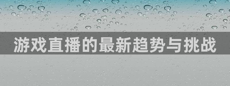 杜邦娱乐平台官网入口：游戏直播的最新趋势与挑战