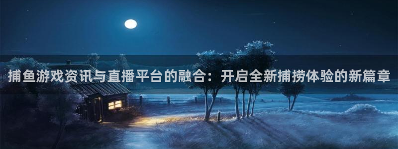 杜邦娱乐4开户：捕鱼游戏资讯与直播平台的融合：开启全新捕捞体