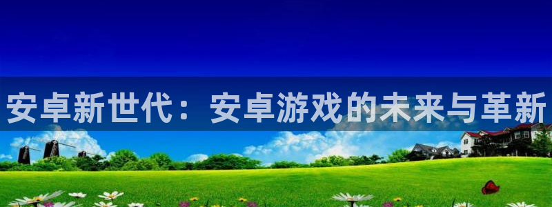杜邦娱乐注册登录平台：安卓新世代：安卓游戏的未来与革新