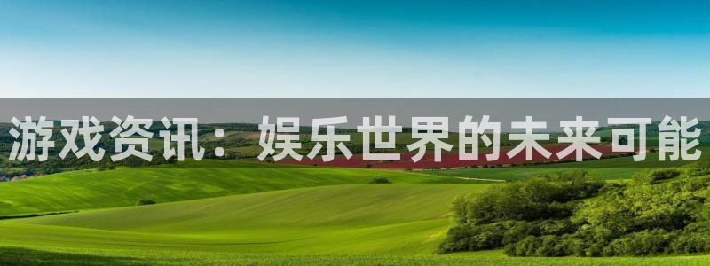 杜邦娱乐app下载：游戏资讯：娱乐世界的未来可能