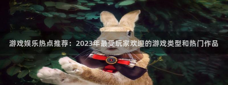 杜邦娱乐网页版地址：游戏娱乐热点推荐：2023年最受玩家欢迎