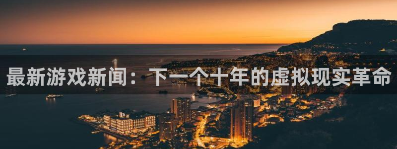 杜邦娱乐平台登录：最新游戏新闻：下一个十年的虚拟现实革命