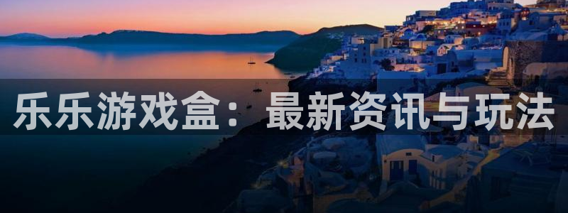 杜邦娱乐集团：乐乐游戏盒：最新资讯与玩法