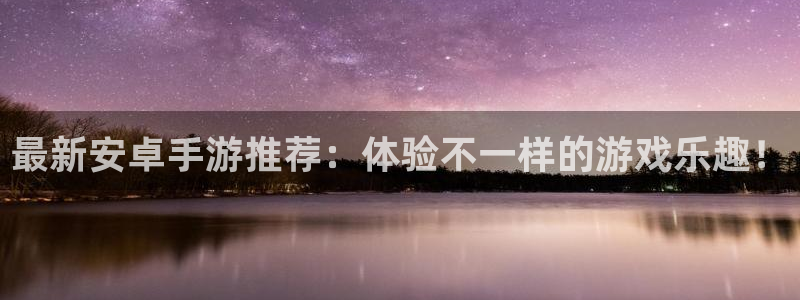杜邦娱乐代理登陆：最新安卓手游推荐：体验不一样的游戏乐趣！