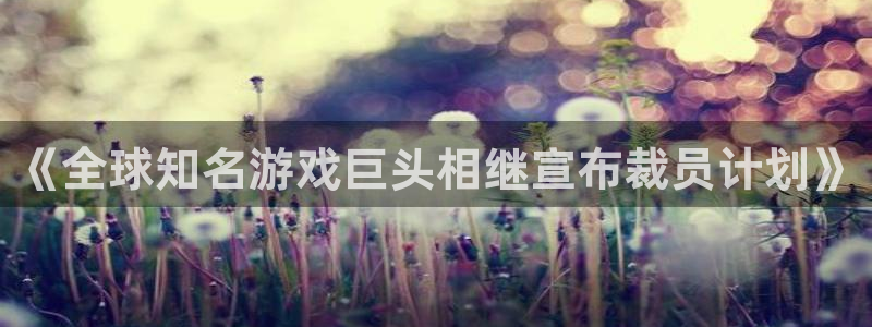 杜邦娱乐集团：《全球知名游戏巨头相继宣布裁员计划》