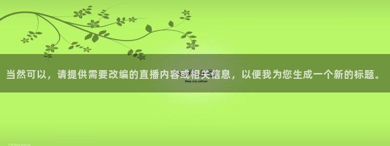 球友直播在线直播：当然可以，请提供需要改编的直播内容或相关信息，以便我为您生成一个新的标题。