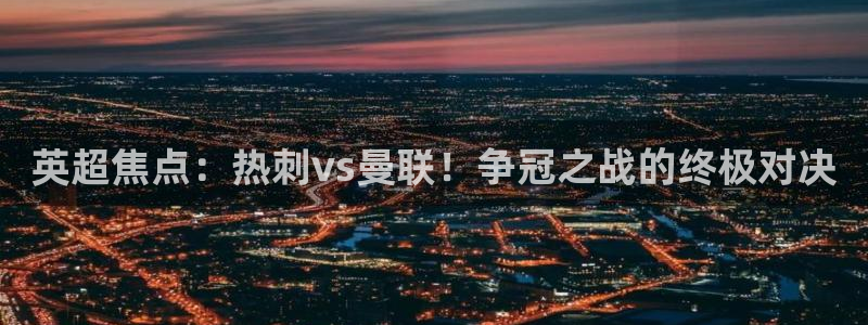 球友体育在线直播观看：英超焦点：热刺vs曼联！争冠之战的终极对决