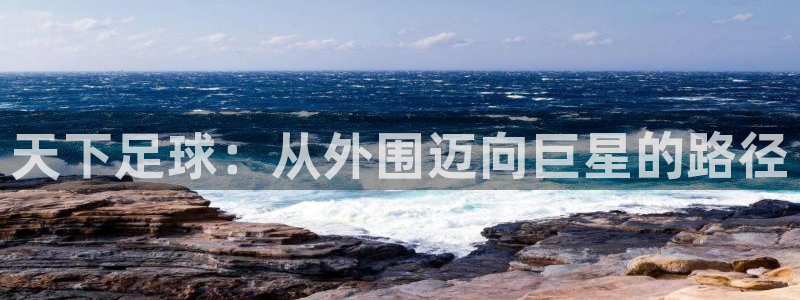 球友体育在线直播观看：天下足球：从外围迈向巨星的路径