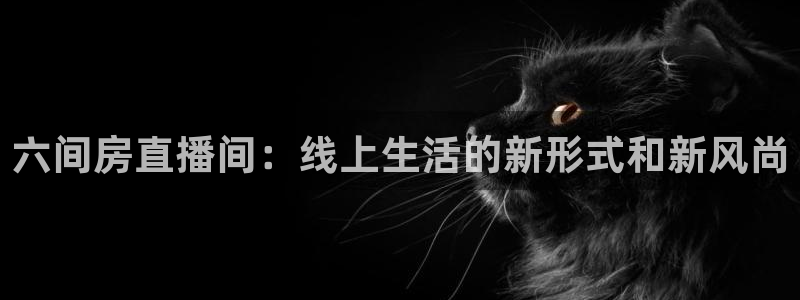 qy球友会体育官网：六间房直播间：线上生活的新形式和新风尚