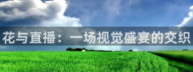 qy球友会体育网站：花与直播：一场视觉盛宴的交织