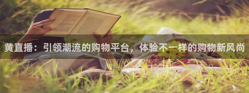 球友体育官网：黄直播：引领潮流的购物平台，体验不一样的购物新风尚